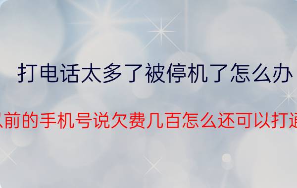 打电话太多了被停机了怎么办 以前的手机号说欠费几百怎么还可以打通？